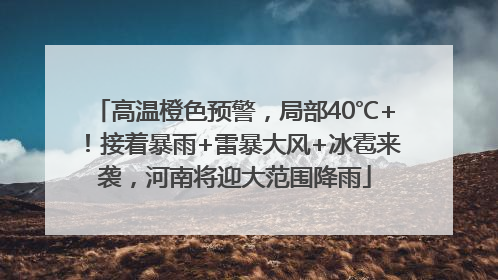 高温橙色预警，局部40℃+！接着暴雨+雷暴大风+冰雹来袭，河南将迎大范围降雨