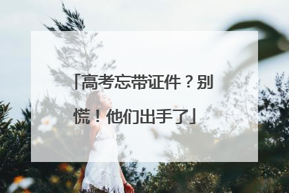 高考忘带证件？别慌！他们出手了