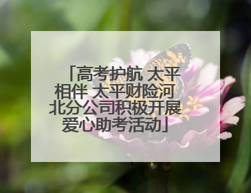 高考护航 太平相伴 太平财险河北分公司积极开展爱心助考活动