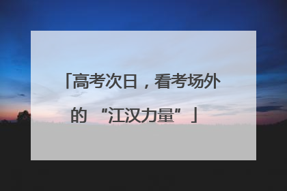 高考次日，看考场外的 “江汉力量”