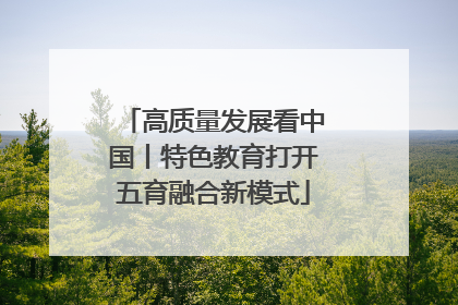 高质量发展看中国丨特色教育打开五育融合新模式