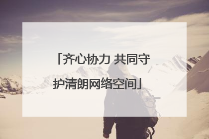 齐心协力 共同守护清朗网络空间