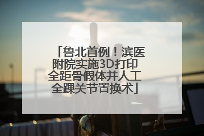 鲁北首例！滨医附院实施3D打印全距骨假体并人工全踝关节置换术
