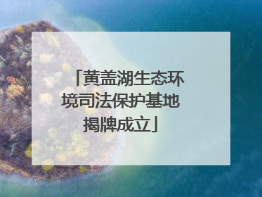 黄盖湖生态环境司法保护基地揭牌成立