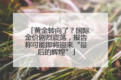 黄金转向了？国际金价剧烈震荡，报告称可能即将迎来“最后的辉煌”