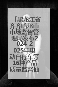 黑龙江省齐齐哈尔市市场监督管理局发布2024-2025年电动自行车等16种产品质量监督抽查情况