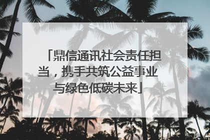 鼎信通讯社会责任担当，携手共筑公益事业与绿色低碳未来