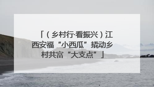 （乡村行·看振兴）江西安福“小西瓜”撬动乡村共富“大支点”