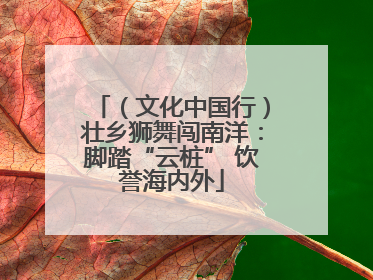 （文化中国行）壮乡狮舞闯南洋：脚踏“云桩” 饮誉海内外