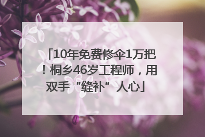 10年免费修伞1万把！桐乡46岁工程师，用双手“缝补”人心