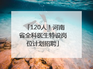 120人！河南省全科医生特设岗位计划招聘