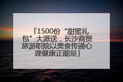 1500份“甜蜜礼包”大派送，长沙商贸旅游职院以美食传递心理健康正能量