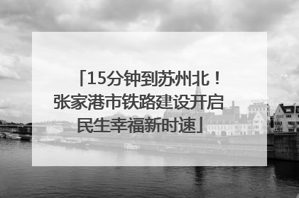 15分钟到苏州北！张家港市铁路建设开启民生幸福新时速