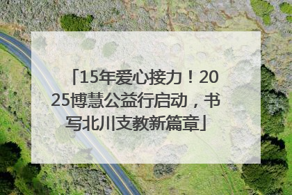 15年爱心接力！2025博慧公益行启动，书写北川支教新篇章