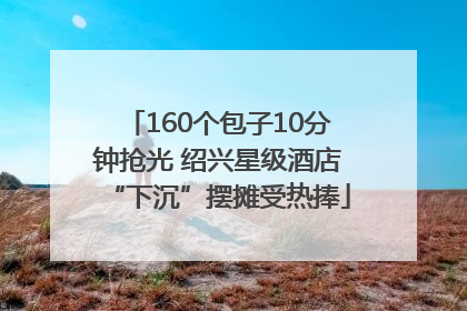 160个包子10分钟抢光 绍兴星级酒店“下沉”摆摊受热捧