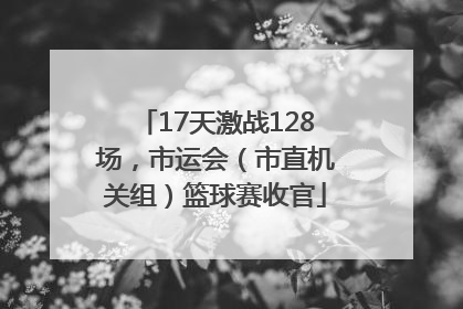17天激战128场，市运会（市直机关组）篮球赛收官