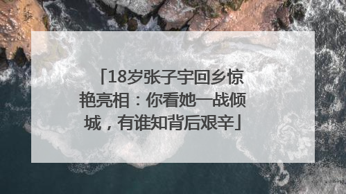18岁张子宇回乡惊艳亮相：你看她一战倾城，有谁知背后艰辛