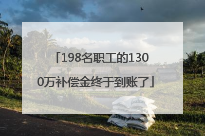 198名职工的1300万补偿金终于到账了