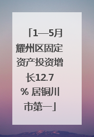 1—5月耀州区固定资产投资增长12.7% 居铜川市第一