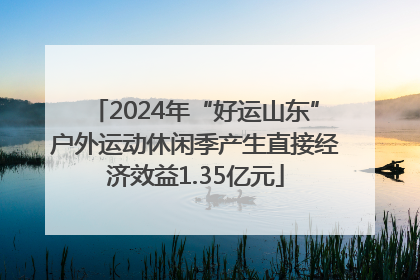 2024年“好运山东”户外运动休闲季产生直接经济效益1.35亿元