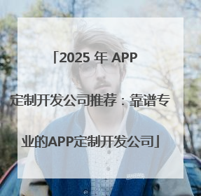 2025 年 APP 定制开发公司推荐：靠谱专业的APP定制开发公司