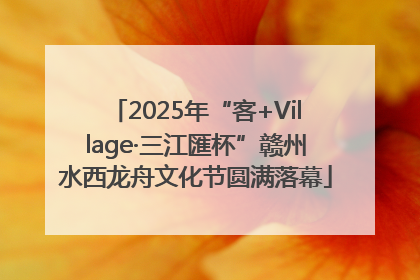 2025年“客+Village·三江匯杯”赣州水西龙舟文化节圆满落幕