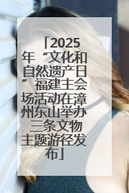 2025年“文化和自然遗产日”福建主会场活动在漳州东山举办 三条文物主题游径发布