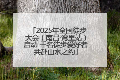 2025年全国徒步大会（南昌·湾里站）启动 千名徒步爱好者共赴山水之约