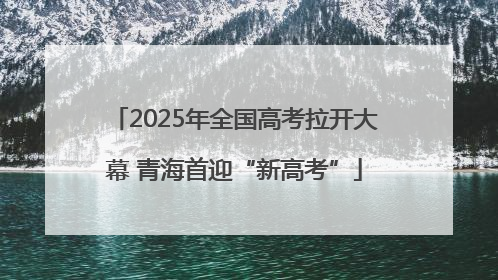 2025年全国高考拉开大幕 青海首迎“新高考”