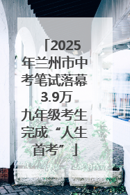 2025年兰州市中考笔试落幕 3.9万九年级考生完成“人生首考”