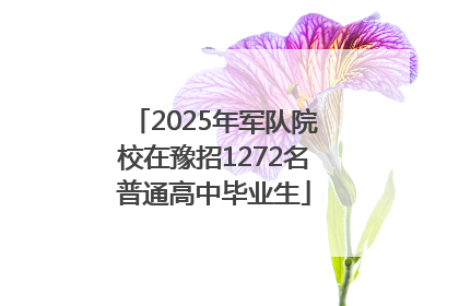 2025年军队院校在豫招1272名普通高中毕业生