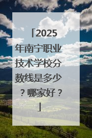 2025年南宁职业技术学校分数线是多少？哪家好？