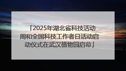 2025年湖北省科技活动周和全国科技工作者日活动启动仪式在武汉植物园启幕