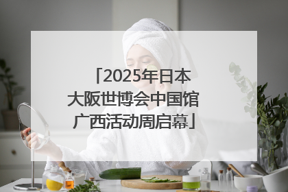 2025年日本大阪世博会中国馆广西活动周启幕