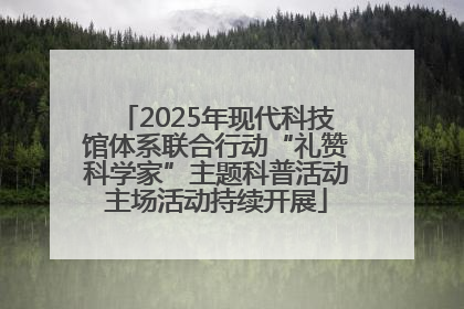 2025年现代科技馆体系联合行动“礼赞科学家”主题科普活动主场活动持续开展