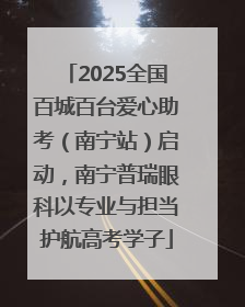2025全国百城百台爱心助考（南宁站）启动，南宁普瑞眼科以专业与担当护航高考学子