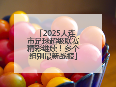2025大连市足球超级联赛精彩继续！多个组别最新战报