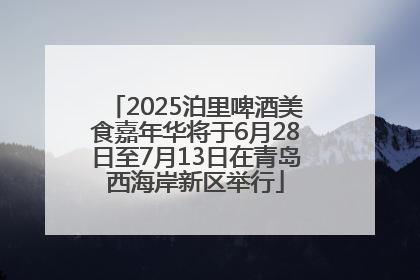 2025泊里啤酒美食嘉年华将于6月28日至7月13日在青岛西海岸新区举行