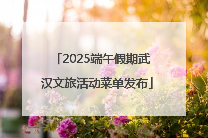 2025端午假期武汉文旅活动菜单发布