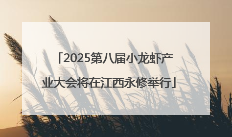 2025第八届小龙虾产业大会将在江西永修举行