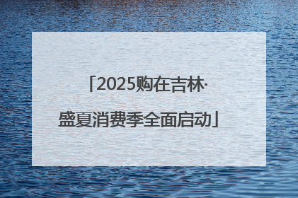 2025购在吉林·盛夏消费季全面启动