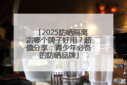 2025防晒隔离霜哪个牌子好用？超值分享：青少年必备的防晒品牌