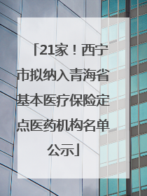 21家！西宁市拟纳入青海省基本医疗保险定点医药机构名单公示