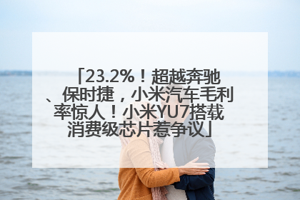 23.2%！超越奔驰、保时捷，小米汽车毛利率惊人！小米YU7搭载消费级芯片惹争议