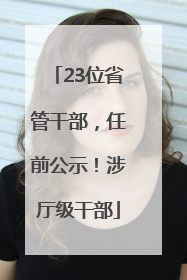 23位省管干部，任前公示！涉厅级干部