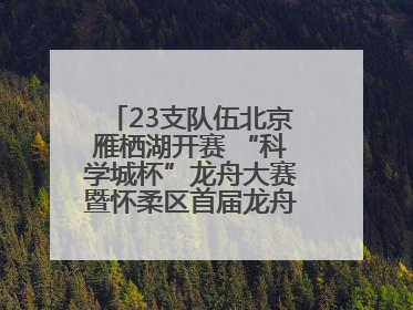 23支队伍北京雁栖湖开赛 “科学城杯”龙舟大赛暨怀柔区首届龙舟拔河赛举办