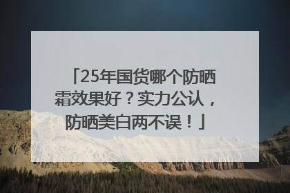 25年国货哪个防晒霜效果好？实力公认，防晒美白两不误！