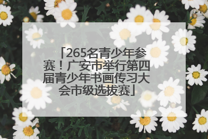 265名青少年参赛！广安市举行第四届青少年书画传习大会市级选拔赛