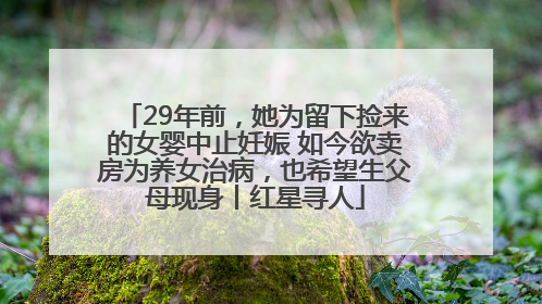 29年前，她为留下捡来的女婴中止妊娠 如今欲卖房为养女治病，也希望生父母现身丨红星寻人