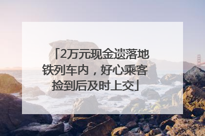 2万元现金遗落地铁列车内，好心乘客捡到后及时上交